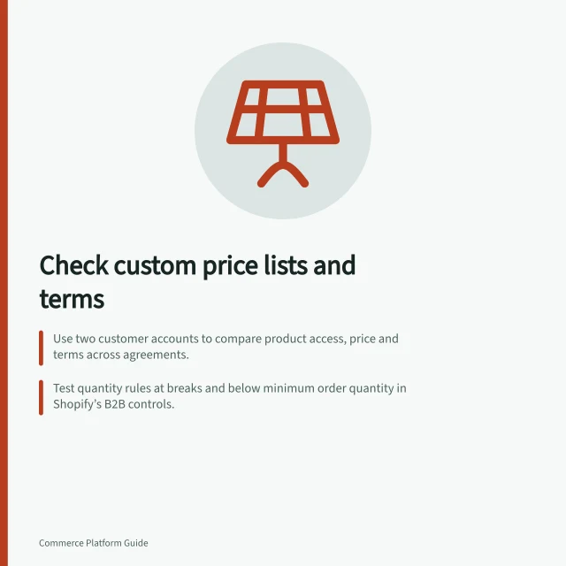Check custom price lists and terms: Use two customer accounts to compare product access, price and terms across agreements.; Test quantity rules at breaks and below minimum order quantity in Shopify’s B2B controls.; Verify payment terms match assigned defaults or AWS Marketplace offer settings. Checking custom price lists and negotiated terms