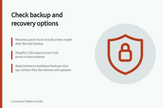 Check backup and recovery options: Recovery point must include orders made after the last backup; Shopify's CSV exports aren't full point-in-time restores; WooCommerce database backups miss wp-content files like themes and uploads. Checking platform backup and recovery options