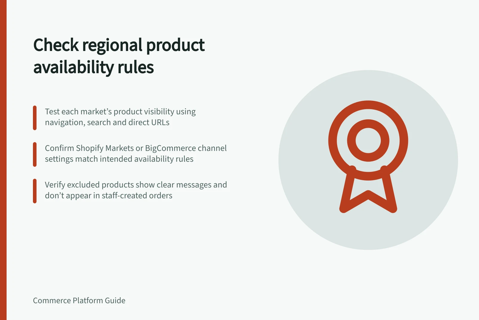 Check regional product availability rules: Test each market’s product visibility using navigation, search and direct URLs; Confirm Shopify Markets or BigCommerce channel settings match intended availability rules; Verify excluded products show clear messages and don’t appear in staff-created orders