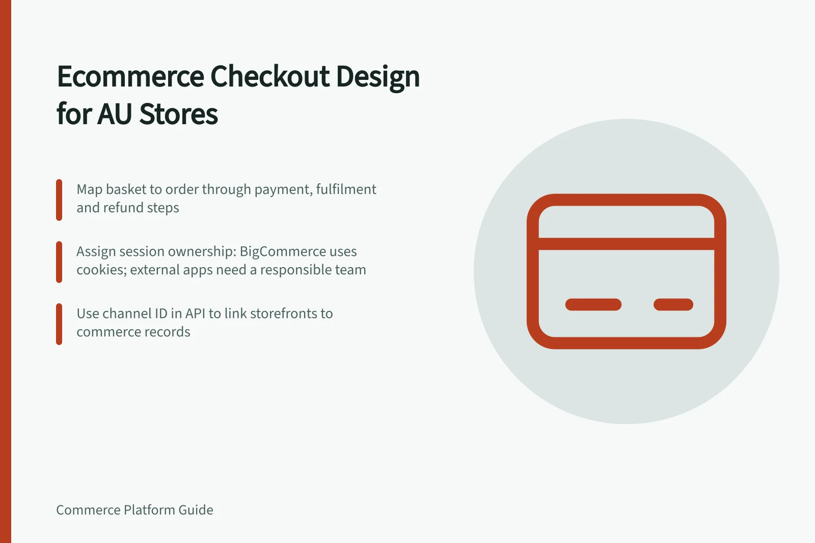 Ecommerce Checkout Design for AU Stores: Map basket to order through payment, fulfilment and refund steps; Assign session ownership: BigCommerce uses cookies; external apps need a responsible team; Use channel ID in API to link storefronts to commerce records