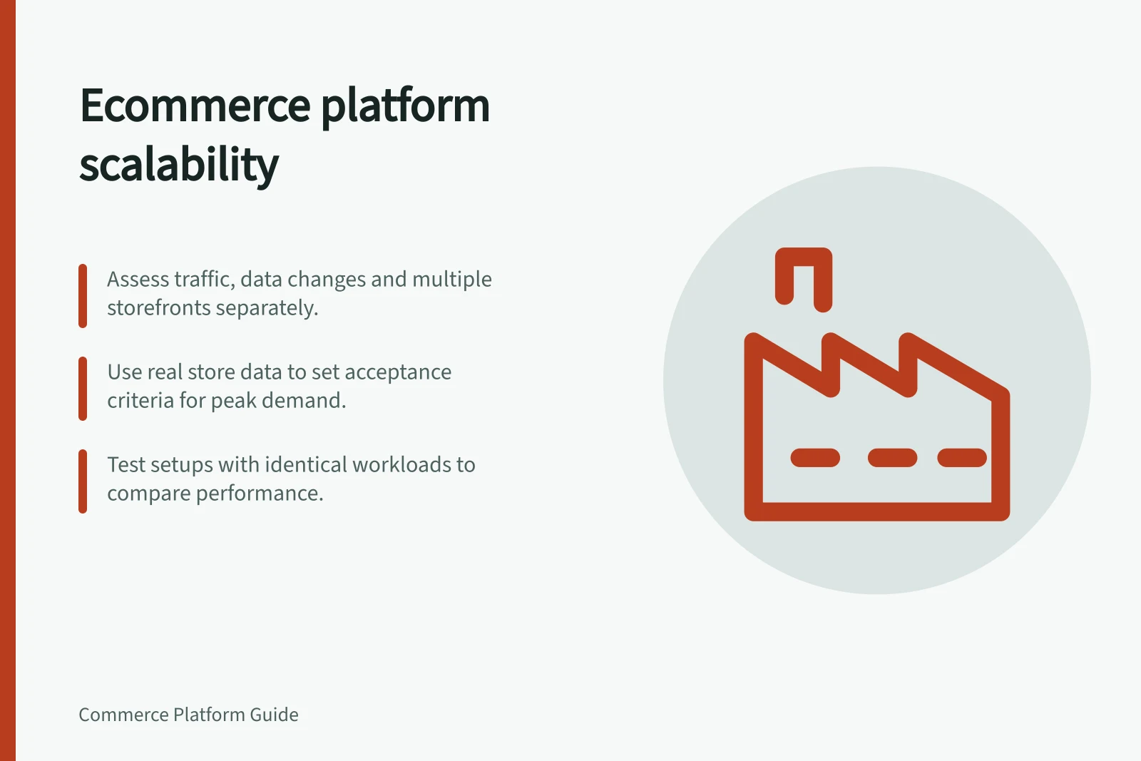 Ecommerce platform scalability: Assess traffic, data changes and multiple storefronts separately.; Use real store data to set acceptance criteria for peak demand.; Test setups with identical workloads to compare performance.