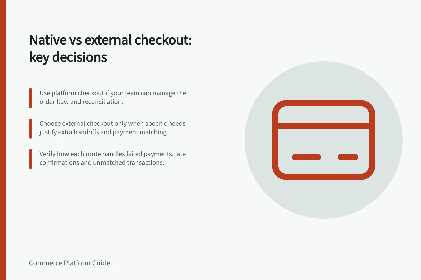 Native vs external checkout: key decisions: Use platform checkout if your team can manage the order flow and reconciliation.; Choose external checkout only when specific needs justify extra handoffs and payment matching.; Verify how each route handles failed payments, late confirmations and unmatched transactions.