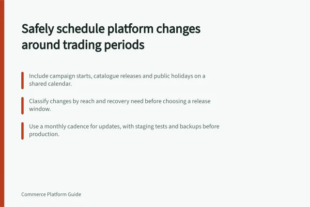 Safely schedule platform changes around trading periods: Include campaign starts, catalogue releases and public holidays on a shared calendar.; Classify changes by reach and recovery need before choosing a release window.; Use a monthly cadence for updates, with staging tests and backups before production. Scheduling platform changes around trading periods safely