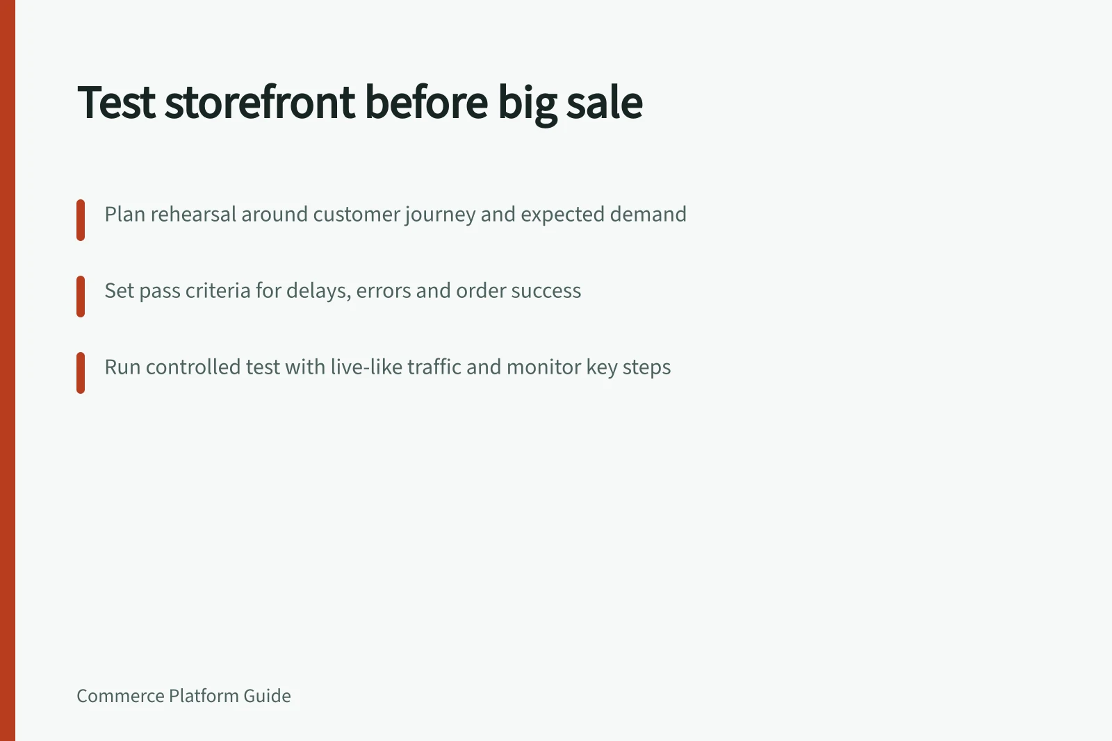Test storefront before big sale: Plan rehearsal around customer journey and expected demand; Set pass criteria for delays, errors and order success; Run controlled test with live-like traffic and monitor key steps