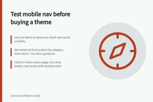 Test mobile nav before buying a theme: Use live demo on phone to check real-world usability; Ask testers to find product by category, then return—no menu guidance; Check if menu covers page, has close button, and works with assistive tech. Testing mobile navigation before buying a theme