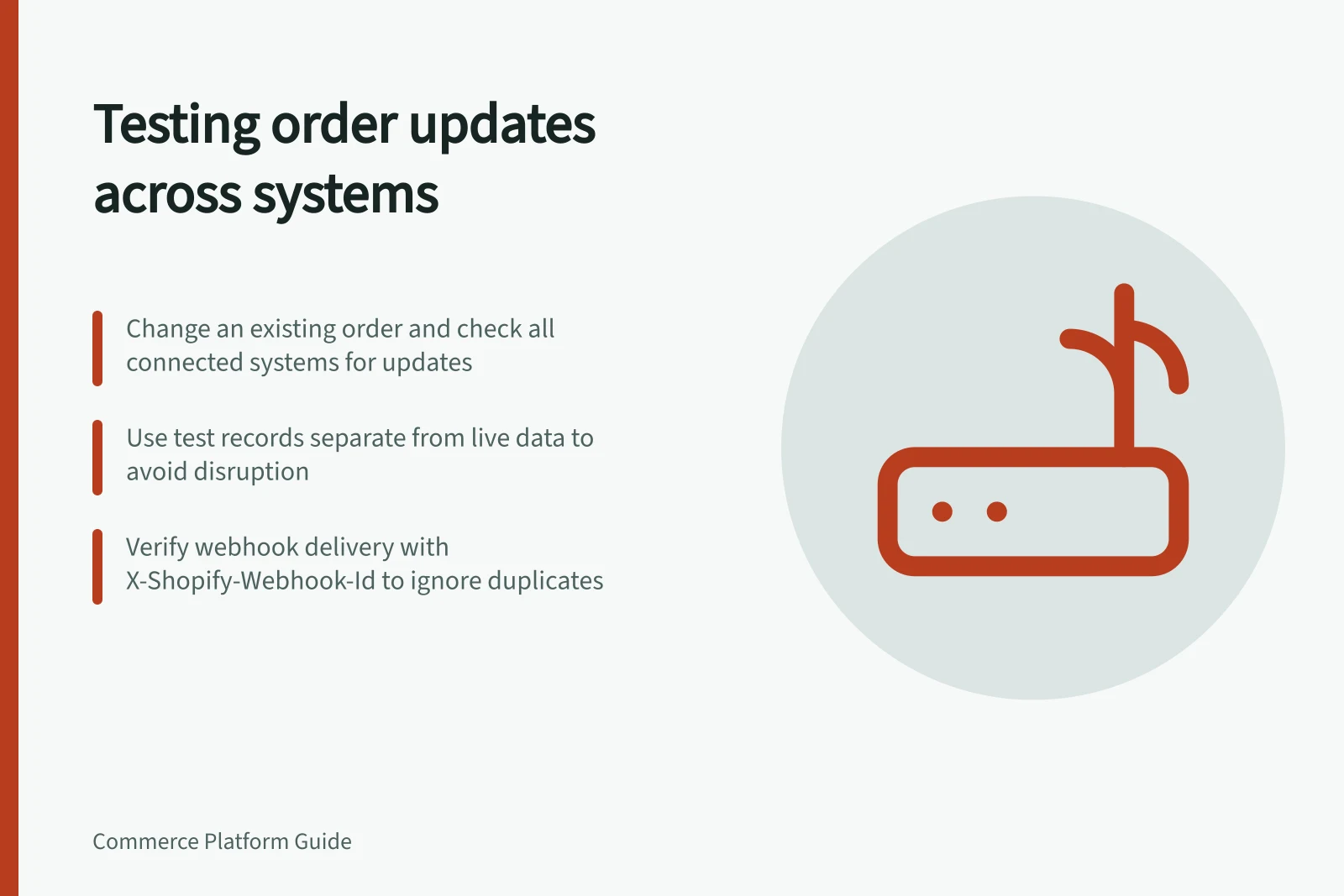 Testing order updates across systems: Change an existing order and check all connected systems for updates; Use test records separate from live data to avoid disruption; Verify webhook delivery with X-Shopify-Webhook-Id to ignore duplicates
